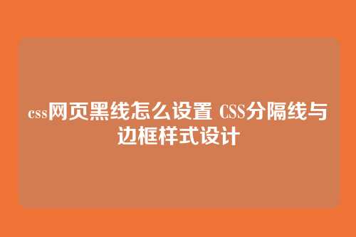 css网页黑线怎么设置 CSS分隔线与边框样式设计