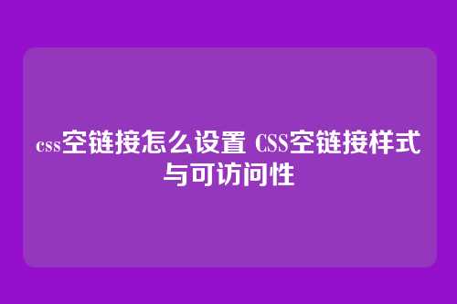 css空链接怎么设置 CSS空链接样式与可访问性