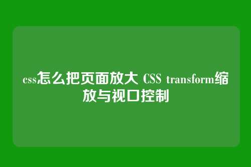 css怎么把页面放大 CSS transform缩放与视口控制