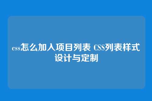 css怎么加入项目列表 CSS列表样式设计与定制