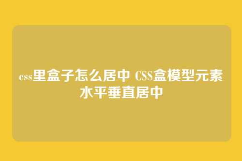 css里盒子怎么居中 CSS盒模型元素水平垂直居中