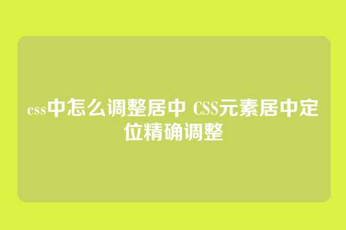 css中怎么调整居中 CSS元素居中定位精确调整