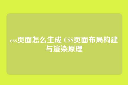 css页面怎么生成 CSS页面布局构建与渲染原理