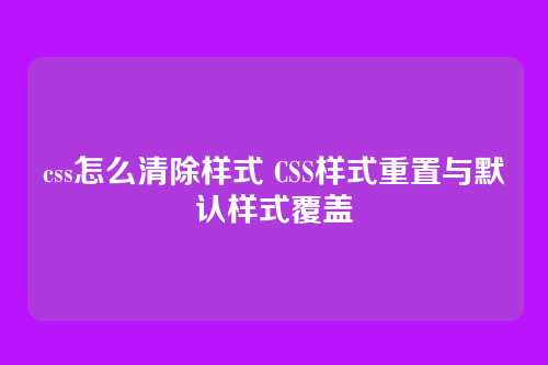 css怎么清除样式 CSS样式重置与默认样式覆盖