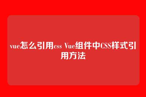 vue怎么引用css Vue组件中CSS样式引用方法