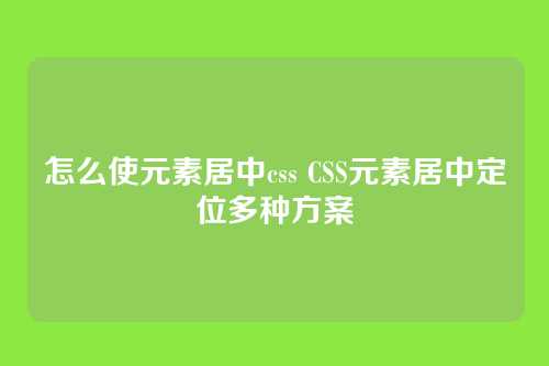 怎么使元素居中css CSS元素居中定位多种方案
