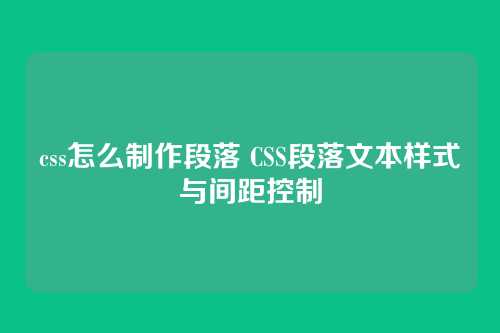 css怎么制作段落 CSS段落文本样式与间距控制