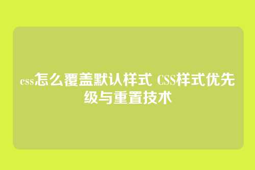 css怎么覆盖默认样式 CSS样式优先级与重置技术