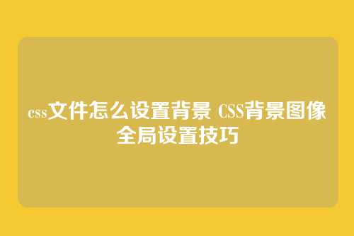 css文件怎么设置背景 CSS背景图像全局设置技巧