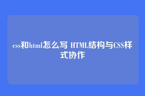 css和html怎么写 HTML结构与CSS样式协作