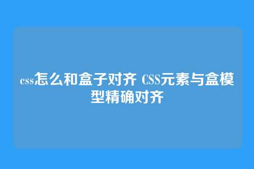 css怎么和盒子对齐 CSS元素与盒模型精确对齐