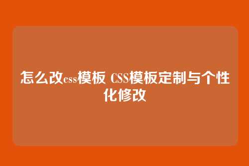怎么改css模板 CSS模板定制与个性化修改