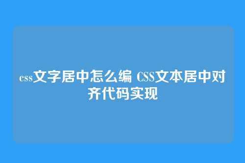 css文字居中怎么编 CSS文本居中对齐代码实现