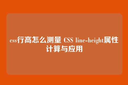 css行高怎么测量 CSS line-height属性计算与应用