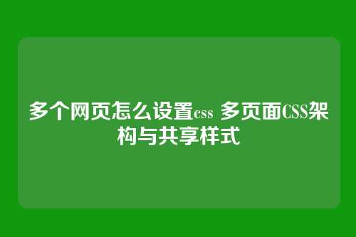 多个网页怎么设置css 多页面CSS架构与共享样式