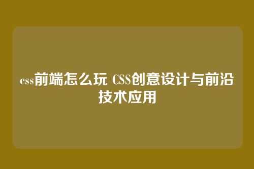 css前端怎么玩 CSS创意设计与前沿技术应用