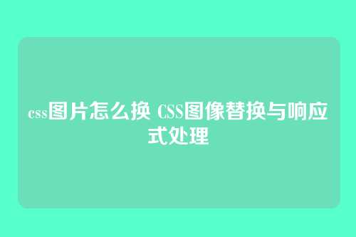 css图片怎么换 CSS图像替换与响应式处理