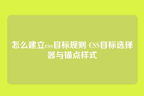 怎么建立css目标规则 CSS目标选择器与锚点样式