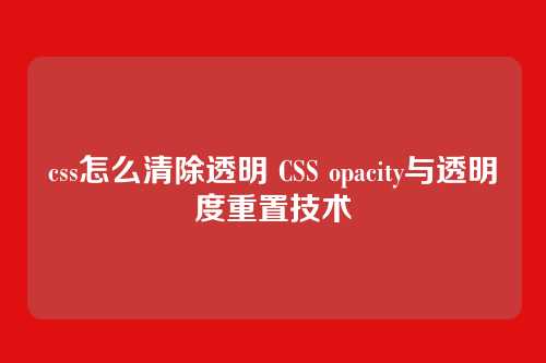 css怎么清除透明 CSS opacity与透明度重置技术