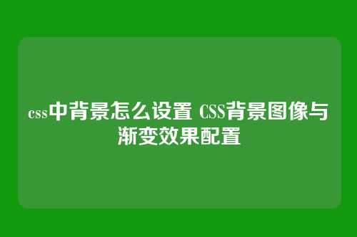 css中背景怎么设置 CSS背景图像与渐变效果配置