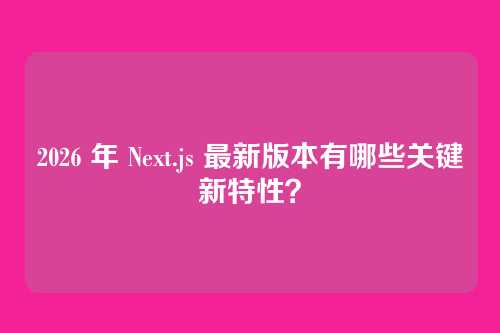 2026 年 Next.js 最新版本有哪些关键新特性？
