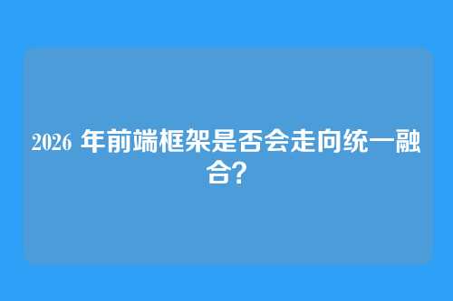 2026 年前端框架是否会走向统一融合?
