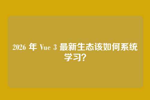 2026 年 Vue 3 最新生态该如何系统学习？
