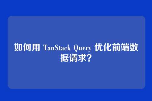 如何用 TanStack Query 优化前端数据请求?