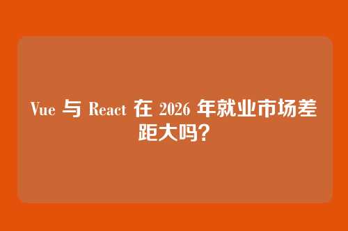 Vue 与 React 在 2026 年就业市场差距大吗?