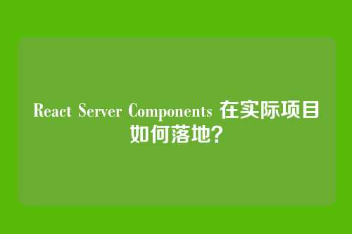 React Server Components 在实际项目如何落地?