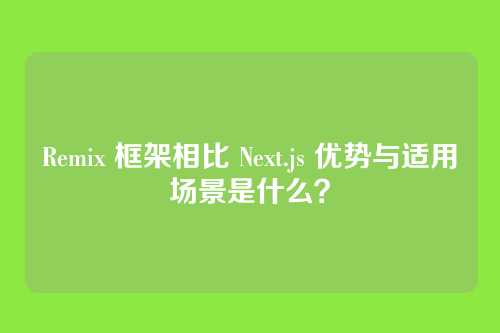 Remix 框架相比 Next.js 优势与适用场景是什么？