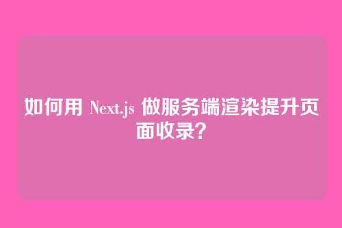如何用 Next.js 做服务端渲染提升页面收录?
