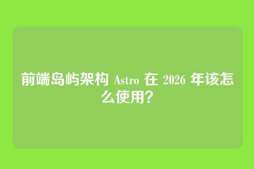 前端岛屿架构 Astro 在 2026 年该怎么使用?