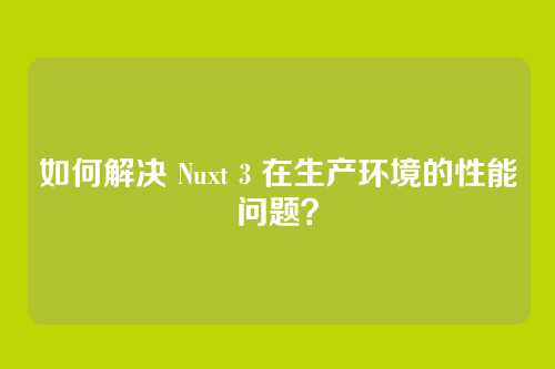 如何解决 Nuxt 3 在生产环境的性能问题?