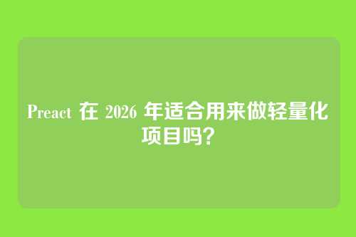 Preact 在 2026 年适合用来做轻量化项目吗?