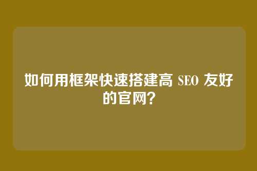 如何用框架快速搭建高 SEO 友好的官网？