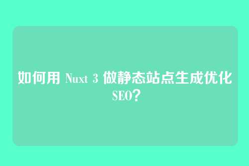 如何用 Nuxt 3 做静态站点生成优化 SEO?