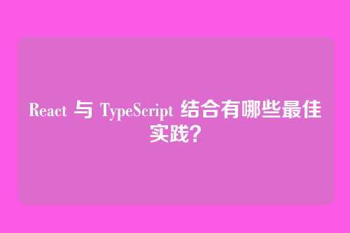 React 与 TypeScript 结合有哪些最佳实践?