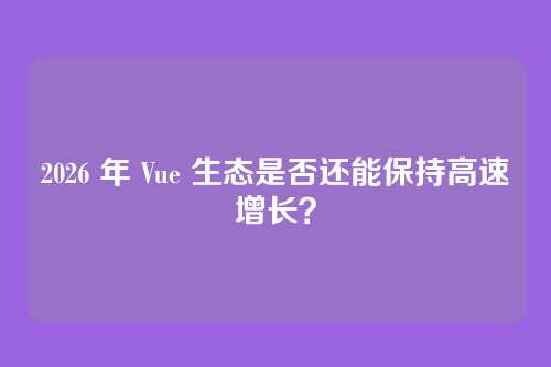 2026 年 Vue 生态是否还能保持高速增长?