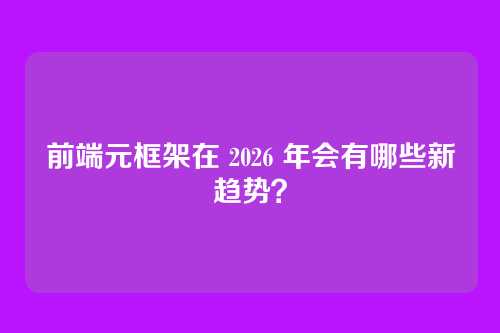 前端元框架在 2026 年会有哪些新趋势？