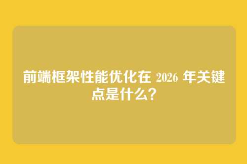 前端框架性能优化在 2026 年关键点是什么?