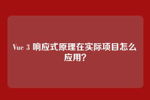 Vue 3 响应式原理在实际项目怎么应用?