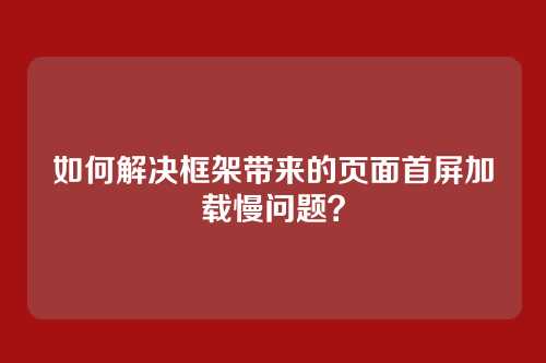 如何解决框架带来的页面首屏加载慢问题？