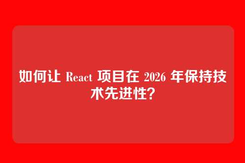如何让 React 项目在 2026 年保持技术先进性?