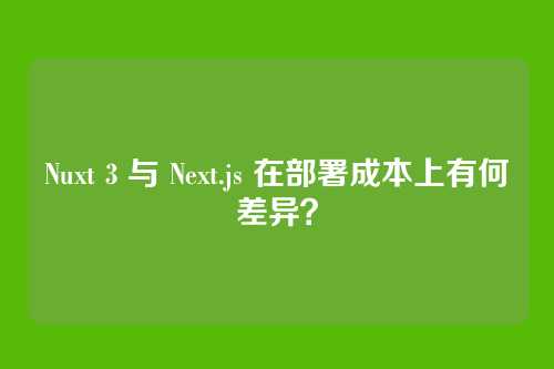 Nuxt 3 与 Next.js 在部署成本上有何差异?
