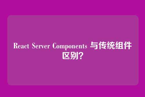React Server Components 与传统组件区别?