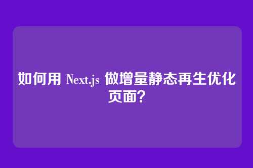 如何用 Next.js 做增量静态再生优化页面?
