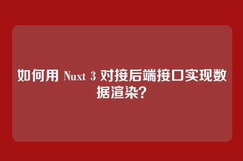 如何用 Nuxt 3 对接后端接口实现数据渲染？