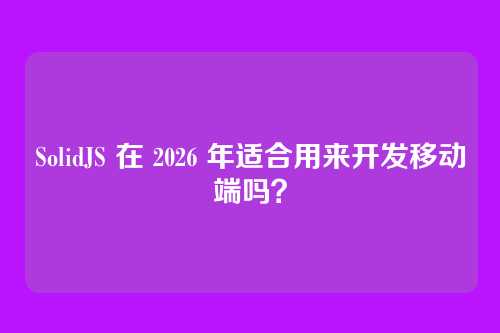 SolidJS 在 2026 年适合用来开发移动端吗？