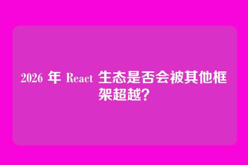 2026 年 React 生态是否会被其他框架超越?